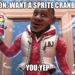 Want a Sprite Cranbarry? | LEBRON: WANT A SPRITE CRANBERRY; YOU:YEP | image tagged in want a sprite cranbarry | made w/ Imgflip meme maker