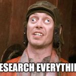 Research | I RESEARCH EVERYTHING! | image tagged in steve buscemi,research,funny | made w/ Imgflip meme maker