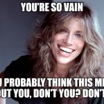 Carly Simon | YOU'RE SO VAIN; YOU PROBABLY THINK THIS MEME IS ABOUT YOU, DON'T YOU? DON'T YOU? | image tagged in carly simon | made w/ Imgflip meme maker