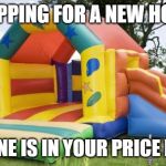 Bouncy House | SHOPPING FOR A NEW HOME"; THIS ONE IS IN YOUR PRICE RANGE! | image tagged in bouncy castle,price,home buyer | made w/ Imgflip meme maker