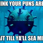 Bad Puns | YOU THINK YOUR PUNS ARE BAD?! WAIT TILL YA'LL SEA MINE! | image tagged in sea mine,bomb,bad puns | made w/ Imgflip meme maker