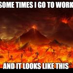 Lake of fire Hell | SOME TIMES I GO TO WORK; AND IT LOOKS LIKE THIS | image tagged in lake of fire hell | made w/ Imgflip meme maker