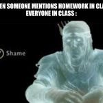 Y (Shame) | WHEN SOMEONE MENTIONS HOMEWORK IN CLASS
EVERYONE IN CLASS : | image tagged in y shame | made w/ Imgflip meme maker