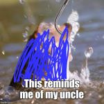 fish hook | This reminds me of my uncle | image tagged in fish hook | made w/ Imgflip meme maker