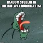 Plankton Screaming 2 | RANDOM STUDENT IN THE HALLWAY DURING A TEST | image tagged in plankton screaming 2 | made w/ Imgflip meme maker