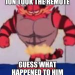 Garfield Growls | JON TOOK THE REMOTE; GUESS WHAT HAPPENED TO HIM | image tagged in garfield growls | made w/ Imgflip meme maker
