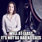 Saving the worst to last | WELL AT LEAST IT'S NOT AS BAD AS CATS | image tagged in kathleen kennedy | made w/ Imgflip meme maker