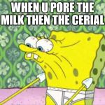 Spungebob | WHEN U PORE THE MILK THEN THE CERIAL | image tagged in spungebob | made w/ Imgflip meme maker