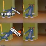 Tom and Jerry surprised | EXPECTATIONS; EVERYBODY; REALITY | image tagged in tom and jerry surprised | made w/ Imgflip meme maker