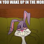 tired Bugs Bunny | WHEN YOU WAKE UP IN THE MORNING | image tagged in tired bugs bunny | made w/ Imgflip meme maker