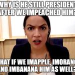 Alexandria Ocasio-Cortez | WHY IS HE STILL PRESIDENT AFTER WE IMPEACHED HIM? WHAT IF WE IMAPPLE, IMORANGE AND IMBANANA HIM AS WELL? | image tagged in alexandria ocasio-cortez | made w/ Imgflip meme maker