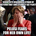 Nancy Pelosi Feigning Tears | SCIENTISTS DISCOVER A STRAIN OF BACTERIA THAT CAN LITERALLY EAT PLASTIC; PELOSI FEARS FOR HER OWN LIFE! | image tagged in nancy pelosi feigning tears | made w/ Imgflip meme maker