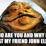 Jabba the Hutt | WHO ARE YOU AND WHY DID YOU EAT MY FRIEND JOHN ELLIOTT? | image tagged in jabba the hutt | made w/ Imgflip meme maker