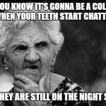 gonna be a cold day | YOU KNOW IT'S GONNA BE A COLD DAY WHEN YOUR TEETH START CHATTERING; AND THEY ARE STILL ON THE NIGHT STAND | image tagged in thinking old woman,chattering teeth | made w/ Imgflip meme maker