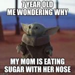 Baby Yoda | 7 YEAR OLD ME WONDERING WHY; MY MOM IS EATING SUGAR WITH HER NOSE | image tagged in baby yoda | made w/ Imgflip meme maker