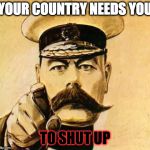 Your Country Needs YOU | YOUR COUNTRY NEEDS YOU TO SHUT UP | image tagged in your country needs you | made w/ Imgflip meme maker