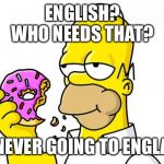 Homer Simpson Donut | ENGLISH?
WHO NEEDS THAT? I'M NEVER GOING TO ENGLAND! | image tagged in homer simpson donut | made w/ Imgflip meme maker
