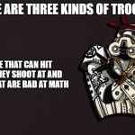 Just saying | THERE ARE THREE KINDS OF TROOPERS; THOSE THAT CAN HIT WHAT THEY SHOOT AT AND THOSE THAT ARE BAD AT MATH | image tagged in just a joke | made w/ Imgflip meme maker