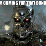 IM COMING FOR THAT DONUT | image tagged in terminator | made w/ Imgflip meme maker