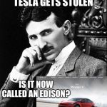 Keep up with those insurance payments! | IF YOUR TESLA GETS STOLEN; IS IT NOW CALLED AN EDISON? | image tagged in tesla,thomas edison,electric cars,nikola tesla,memes | made w/ Imgflip meme maker