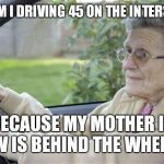 Old Lady Driving | WHY AM I DRIVING 45 ON THE INTERSTATE? BECAUSE MY MOTHER IN LAW IS BEHIND THE WHEEL... | image tagged in old lady driving | made w/ Imgflip meme maker