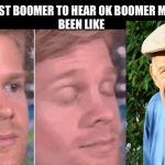 first guy to | THE FIRST BOOMER TO HEAR OK BOOMER MUST’VE 
BEEN LIKE | image tagged in first guy to | made w/ Imgflip meme maker