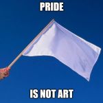 White flag | PRIDE; IS NOT ART | image tagged in white flag | made w/ Imgflip meme maker