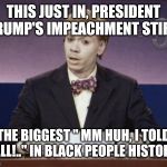 Dave Chappelle | THIS JUST IN, PRESIDENT TRUMP'S IMPEACHMENT STIRS; THE BIGGEST " MM HUH, I TOLD YALL!.." IN BLACK PEOPLE HISTORY. | image tagged in dave chappelle | made w/ Imgflip meme maker