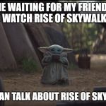 Baby Yoda Soup | ME WAITING FOR MY FRIENDS TO WATCH RISE OF SKYWALKER; SO WE CAN TALK ABOUT RISE OF SKYWALKER | image tagged in baby yoda soup | made w/ Imgflip meme maker