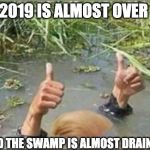 Trump Swamp Creature | 2019 IS ALMOST OVER; AND THE SWAMP IS ALMOST DRAINED, | image tagged in trump swamp creature | made w/ Imgflip meme maker