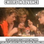 Last christmas | CHEERS IN ADVANCE; TO SUCCESSFULLY NAVIGATING YOUR POTENTIALLY VOLATILE HOLIDAY SOCIAL INTERACTIONS | image tagged in last christmas | made w/ Imgflip meme maker