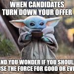 tea drinking babyyoda | WHEN CANDIDATES TURN DOWN YOUR OFFER; AND YOU WONDER IF YOU SHOULD USE THE FORCE FOR GOOD OR EVIL | image tagged in tea drinking babyyoda | made w/ Imgflip meme maker