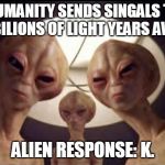 aliens | HUMANITY SENDS SINGALS TO ET BILIONS OF LIGHT YEARS AWAY; ALIEN RESPONSE: K. | image tagged in aliens | made w/ Imgflip meme maker