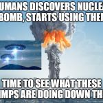 nuclear bomb explosion | HUMANS DISCOVERS NUCLEAR BOMB, STARTS USING THEM; TIME TO SEE WHAT THESE CHIMPS ARE DOING DOWN THERE | image tagged in aliens,ufo,nuclear explosion | made w/ Imgflip meme maker