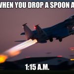 Afterburner | WHEN YOU DROP A SPOON AT; 1:15 A.M. | image tagged in afterburner | made w/ Imgflip meme maker