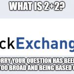 StackExchange | WHAT IS 2+2? WE'RE SORRY YOUR QUESTION HAS BEEN CLOSED FOR BEING TOO BROAD AND BEING BASED ON OPINION. | image tagged in stackexchange | made w/ Imgflip meme maker