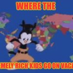 Yakko's world | WHERE THE; EXTREMELY RICH KIDS GO ON VACATION | image tagged in yakko's world | made w/ Imgflip meme maker