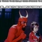 demon's advice | ME: TRYING TO BE REALLY GOOD STICKING TO BEER; ALSO ME: ....GO ON ITS ONLY A COUPLE OF TEQUILA SHOTS | image tagged in demon's advice | made w/ Imgflip meme maker