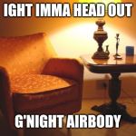lonely night in the invisible man's house | IGHT IMMA HEAD OUT; G'NIGHT AIRBODY | image tagged in lonely night in the invisible man's house | made w/ Imgflip meme maker