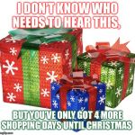 Gifts | I DON’T KNOW WHO NEEDS TO HEAR THIS, BUT YOU’VE ONLY GOT 4 MORE SHOPPING DAYS UNTIL CHRISTMAS | image tagged in gifts | made w/ Imgflip meme maker