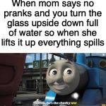 Thomas the Cheeky One | When mom says no pranks and you turn the glass upside down full of water so when she lifts it up everything spills | image tagged in thomas the cheeky one | made w/ Imgflip meme maker
