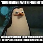 Confused penguin | ME: *DRUMMING WITH FINGERTIPS*; KID WHO KNOWS MORSE CODE WONDERING WHY I WANT TO IMPLODE THE NORTHERN HEMISPHERE: | image tagged in confused penguin | made w/ Imgflip meme maker