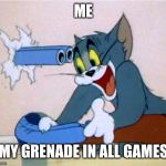 Tom Shooting himself by accident | ME; MY GRENADE IN ALL GAMES | image tagged in tom shooting himself by accident | made w/ Imgflip meme maker