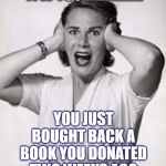 Shock | TFW YOU REALIZE... YOU JUST BOUGHT BACK A BOOK YOU DONATED TWO WEEKS AGO | image tagged in shock | made w/ Imgflip meme maker