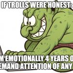 troll | IF TROLLS WERE HONEST:; "I'M EMOTIONALLY 4 YEARS OLD AND DEMAND ATTENTION OF ANY KIND" | image tagged in troll | made w/ Imgflip meme maker