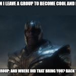and where did that bring you? Back to me | WHEN I LEAVE A GROUP TO BECOME COOL AND I FAIL; THE GROUP: AND WHERE DID THAT BRING YOU? BACK TO ME | image tagged in and where did that bring you back to me | made w/ Imgflip meme maker