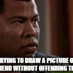 Drawing Friends | TRYING TO DRAW A PICTURE OF YOUR FRIEND WITHOUT OFFENDING THEM LIKE | image tagged in gifs,friends,art,relatable,funny,memes | made w/ Imgflip video-to-gif maker