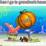 SpongeBob pumpkin funnel | When I go to grandma's house:; Food; Grandma; Me | image tagged in spongebob pumpkin funnel | made w/ Imgflip meme maker