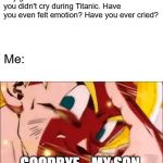 Oh, I've Cried Alright... | Any girl ever: I can't believe you didn't cry during Titanic. Have you even felt emotion? Have you ever cried? Me:; GOODBYE... MY SON. | image tagged in goku's noble sacrifice,memes,girlfriend,have you ever cried,titanic | made w/ Imgflip meme maker