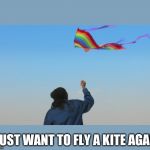 giant kite | I JUST WANT TO FLY A KITE AGAIN | image tagged in giant kite | made w/ Imgflip meme maker